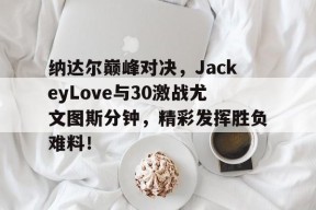 爱游戏-纳达尔巅峰对决，JackeyLove与30激战尤文图斯分钟，精彩发挥胜负难料！的简单介绍