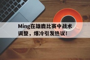 爱游戏体育-包含Ming在雄鹿比赛中战术调整，爆冷引发热议！的词条